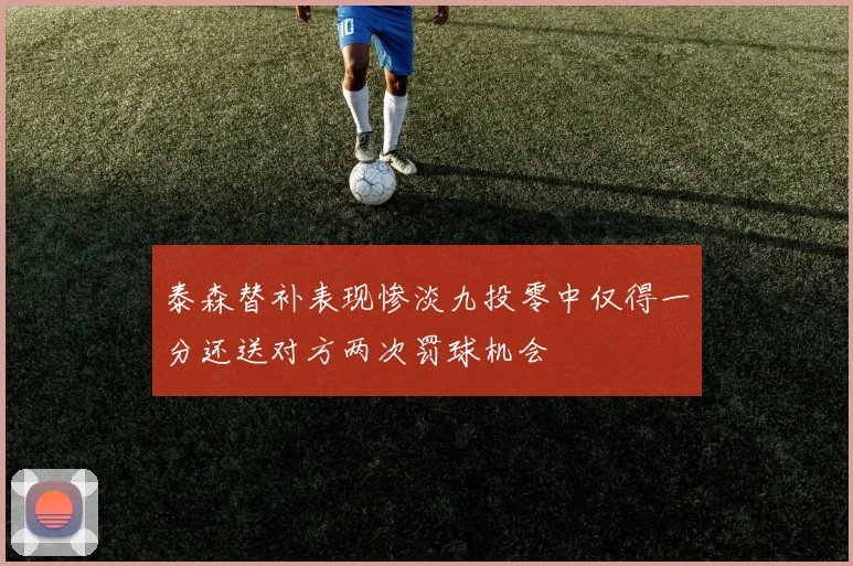泰森替补表现惨淡九投零中仅得一分还送对方两次罚球机会