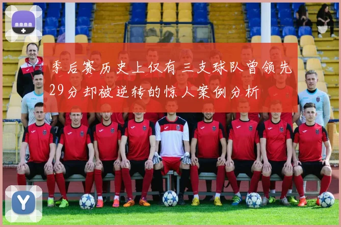 季后赛历史上仅有三支球队曾领先29分却被逆转的惊人案例分析