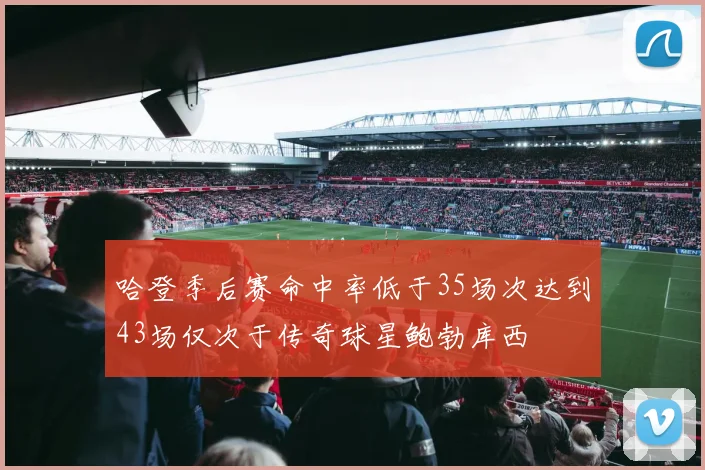 哈登季后赛命中率低于35场次达到43场仅次于传奇球星鲍勃库西