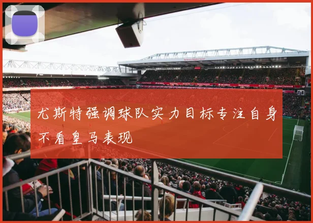 尤斯特强调球队实力目标专注自身不看皇马表现