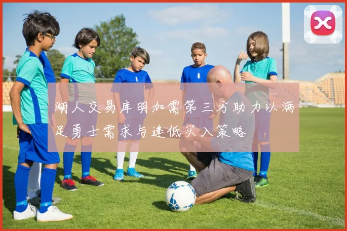 湖人交易库明加需第三方助力以满足勇士需求与逢低买入策略