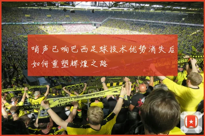 哨声已响巴西足球技术优势消失后如何重塑辉煌之路
