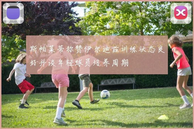 斯帕莱蒂称赞伊尔迪兹训练状态良好并谈年轻球员培养周期