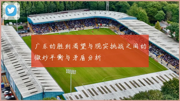 广东的胜利渴望与现实挑战之间的微妙平衡与矛盾分析