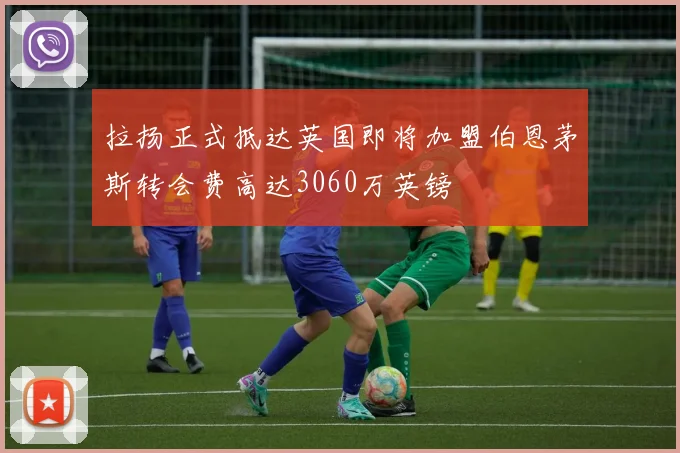 拉扬正式抵达英国即将加盟伯恩茅斯转会费高达3060万英镑