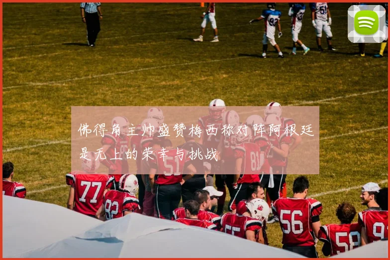 佛得角主帅盛赞梅西称对阵阿根廷是无上的荣幸与挑战