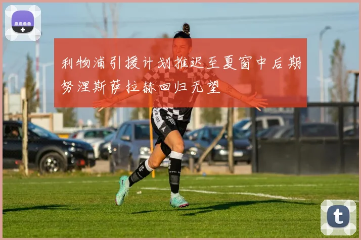 利物浦引援计划推迟至夏窗中后期努涅斯萨拉赫回归无望