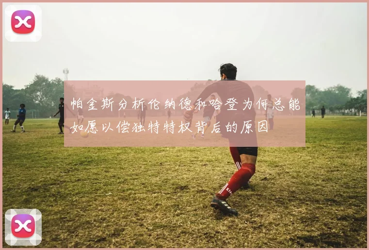 帕金斯分析伦纳德和哈登为何总能如愿以偿独特特权背后的原因