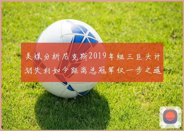 美媒分析尼克斯2019年组三巨头计划失利如今距离总冠军仅一步之遥