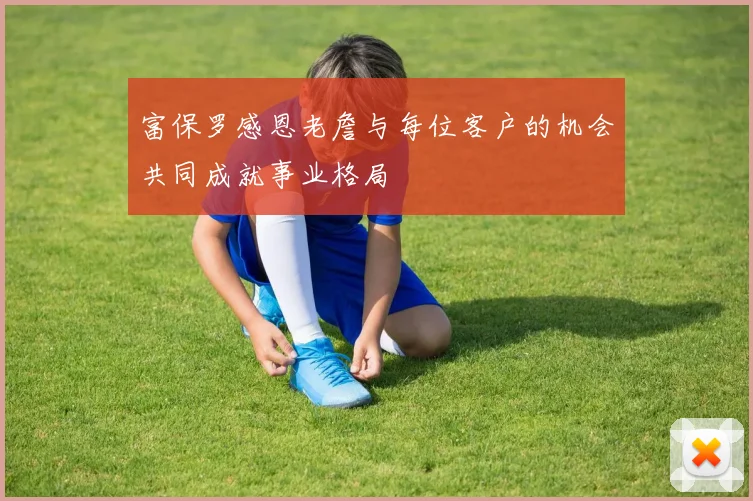 富保罗感恩老詹与每位客户的机会共同成就事业格局