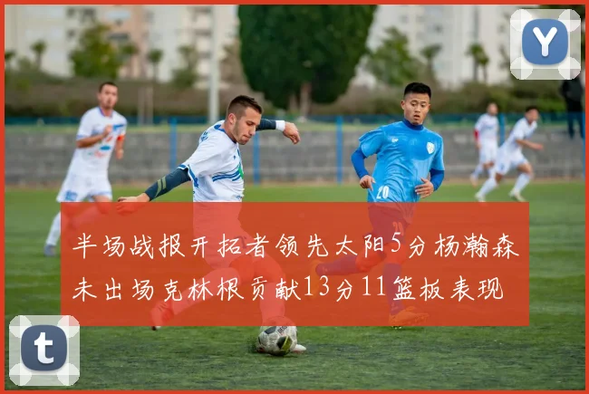 半场战报开拓者领先太阳5分杨瀚森未出场克林根贡献13分11篮板表现出色