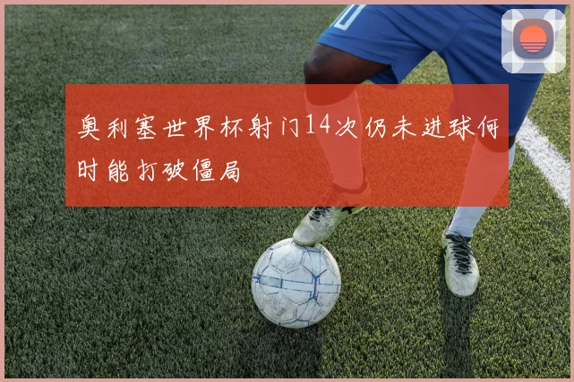 奥利塞世界杯射门14次仍未进球何时能打破僵局