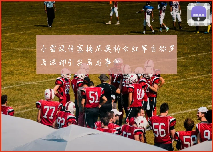 小雷误传塞梅尼奥转会红军自称罗马诺却引发乌龙事件