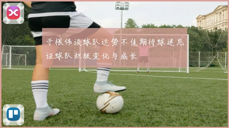 于根伟谈球队运势不佳期待球迷见证球队积极变化与成长