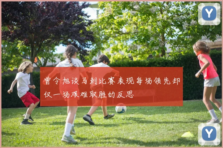 曾令旭谈马刺比赛表现每场领先却仅一场艰难取胜的反思