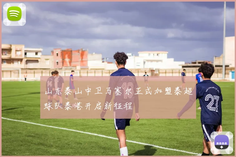 山东泰山中卫马塞尔正式加盟泰超球队泰港开启新征程