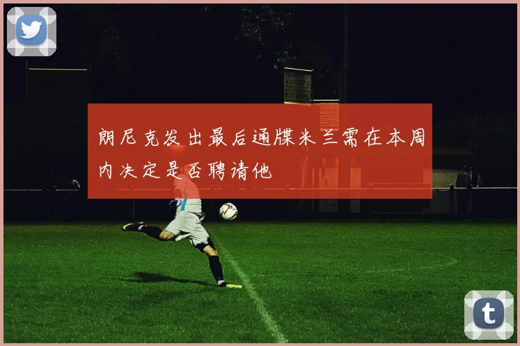 朗尼克发出最后通牒米兰需在本周内决定是否聘请他