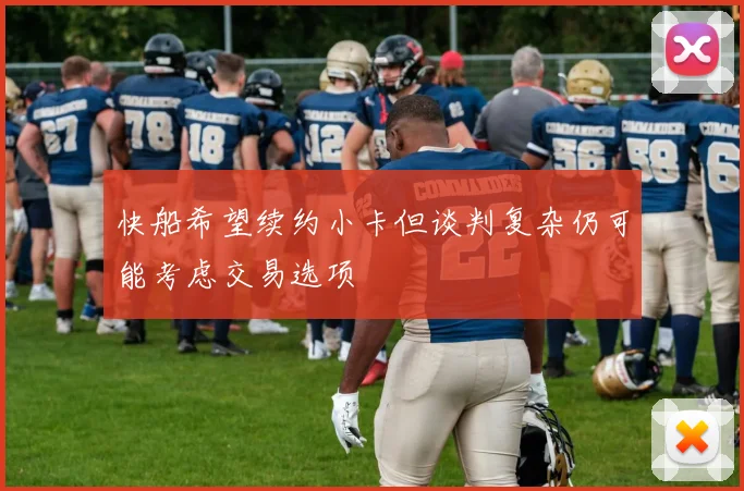 快船希望续约小卡但谈判复杂仍可能考虑交易选项