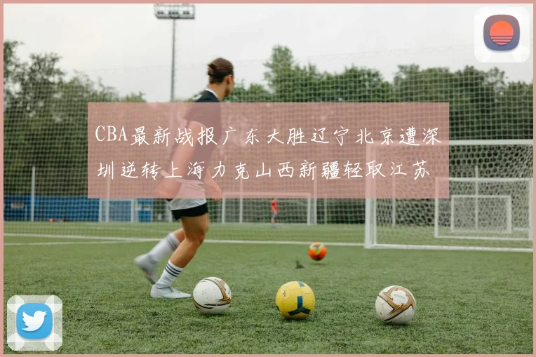 CBA最新战报广东大胜辽宁北京遭深圳逆转上海力克山西新疆轻取江苏