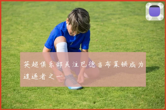 英超俱乐部关注巴德吉布莱顿成为追逐者之一