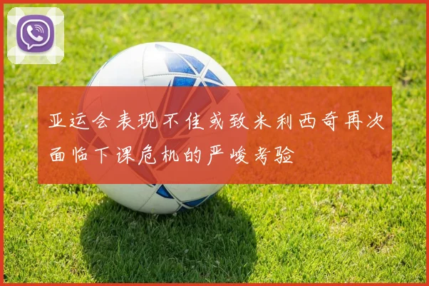亚运会表现不佳或致米利西奇再次面临下课危机的严峻考验