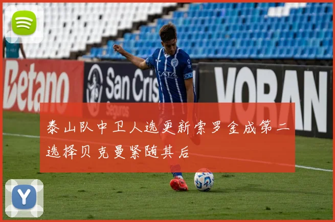 泰山队中卫人选更新索罗金成第二选择贝克曼紧随其后