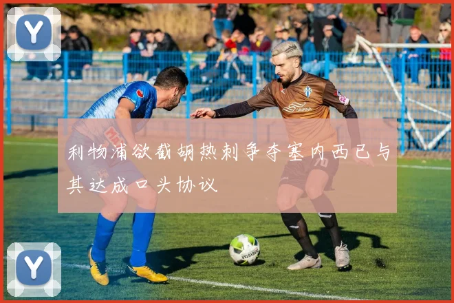 利物浦欲截胡热刺争夺塞内西已与其达成口头协议