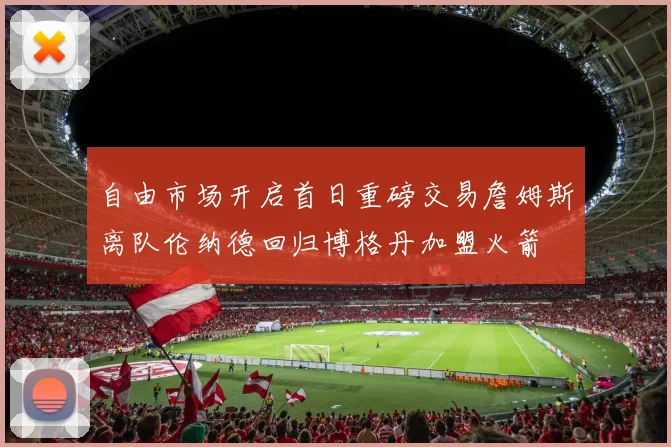 自由市场开启首日重磅交易詹姆斯离队伦纳德回归博格丹加盟火箭